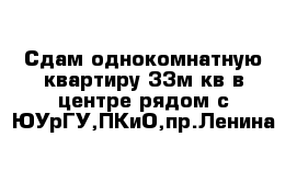 Сдам однокомнатную квартиру 33м кв в центре рядом с ЮУрГУ,ПКиО,пр.Ленина